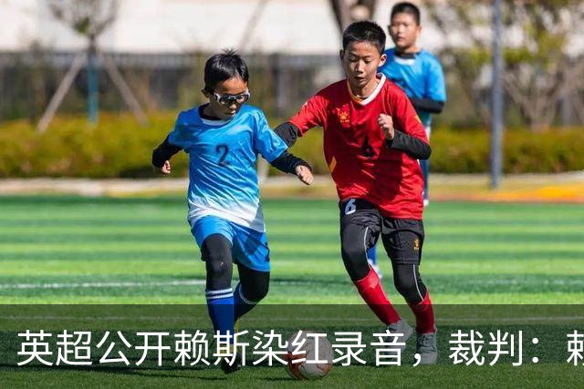 英超公开赖斯染红录音，裁判：赖斯你让我很难做