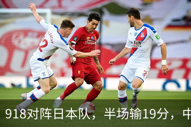 918对阵日本队，半场输19分，中国男篮危险，3人低迷，2短板拉胯